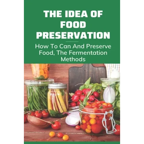 The Idea Of Food Preservation: How To Can And Preserve Food, The Fermentation Methods: Food Preservation
