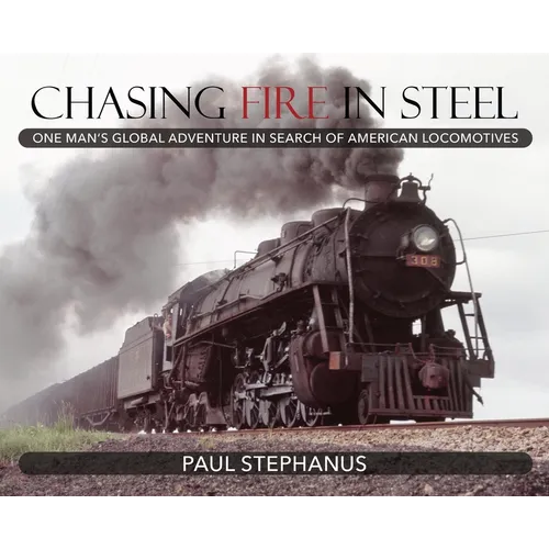 Chasing Fire in Steel: One Man's Global Adventure in Search of American Locomotives