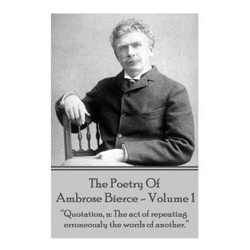 Ambrose Bierce - The Poetry Of Ambrose Bierce - Volume 1: "Quotation, n: The act of repeating erroneously the words of another."