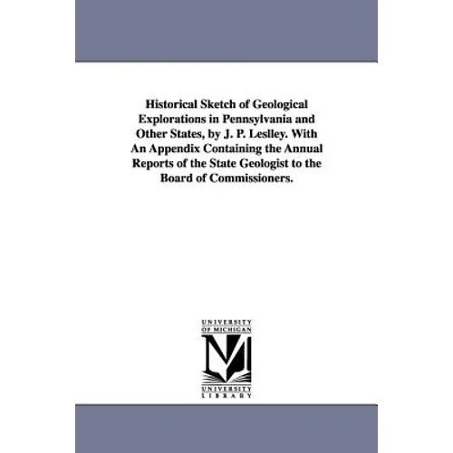 Historical Sketch of Geological Explorations in Pennsylvania and Other States, by J. P. Leslley. With An Appendix Containing the Annual Reports of the