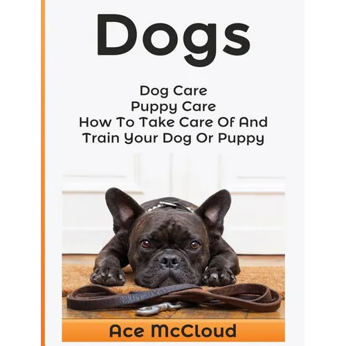 Dogs: Dog Care: Puppy Care: How To Take Care Of And Train Your Dog Or Puppy