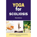 Yoga for Scoliosis: A Beginner's 3-Step Quick Start Guide on Managing Scoliosis Through Yoga and the Ayurvedic Diet, with Sample Recipes