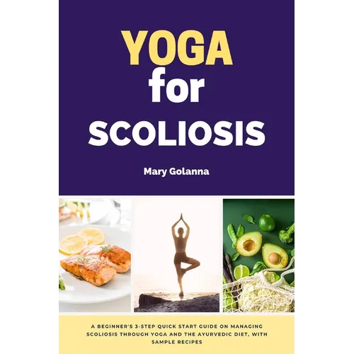Yoga for Scoliosis: A Beginner's 3-Step Quick Start Guide on Managing Scoliosis Through Yoga and the Ayurvedic Diet, with Sample Recipes