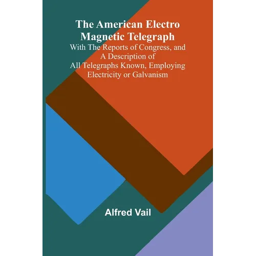 The American Electro Magnetic Telegraph; With the Reports of Congress, and a Description of All Telegraphs Known, Employing Electricity or Galvanism