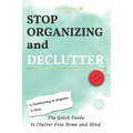Stop Organizing and Declutter: The Quick Guide to Clutter Free Home and Mind