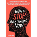 How to Stop Overthinking Now: Easy Techniques to Calm Your Mind, Stop Negative Thoughts, and (Finally) Relieve Stress With Positive Psychology Secre