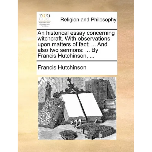 An Historical Essay Concerning Witchcraft. with Observations Upon Matters of Fact; ... and Also Two Sermons: By Francis Hutchinson, ...