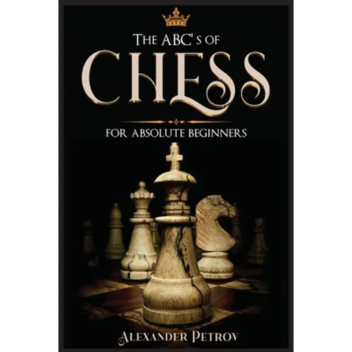 The ABC's of Chess for Absolute Beginners: The Definitive Guide to Chess Strategies, Openings, and Etiquette.