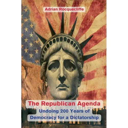 The Republican Agenda: Undoing 200 Years of Democracy for a Dictatorship