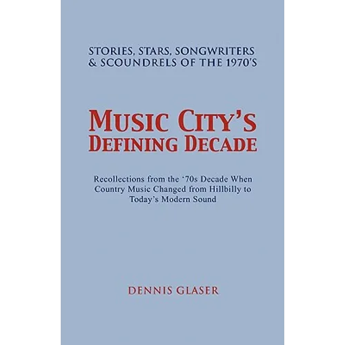 Music City S Defining Decade: Stories, Stars, Songwriters & Scoundrels of the 1970's