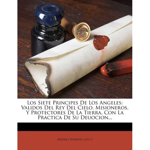 Los Siete Principes De Los Angeles: Validos Del Rey Del Cielo. Misioneros, Y Protectores De La Tierra, Con La Practica De Su Deuocion...