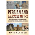 Persian and Caucasus Myths: A Captivating Guide to Persian Mythology and Tales from Circassia, Armenia, and Georgia