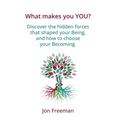 What Makes You YOU?: Discover the hidden forces that shaped your Being - and how to choose your Becoming