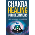 Chakra Healing For Beginners: The Complete Guide to Awaken and Balance Chakras for Self-Healing and Positive Energy