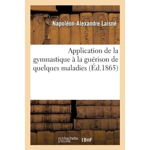 Application de la Gymnastique À La Guérison de Quelques Maladies, Avec Des Observations: Sur l'Enseignement Actuel de la Gymnastique