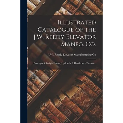 Illustrated Catalogue of the J.W. Reedy Elevator Manfg. Co.: Passenger & Freight, Steam, Hydraulic & Handpower Elevators.