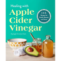 Healing with Apple Cider Vinegar: 115 Recipes for Health, Beauty, and Home