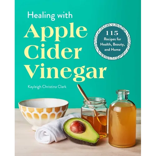 Healing with Apple Cider Vinegar: 115 Recipes for Health, Beauty, and Home
