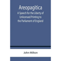 Areopagitica; A Speech for the Liberty of Unlicensed Printing to the Parliament of England