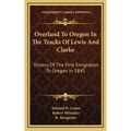 Overland To Oregon In The Tracks Of Lewis And Clarke: History Of The First Emigration To Oregon In 1843