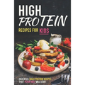 High Protein Recipes for Kids: Delicious High-Protein Recipes That Your Kids Will Love!
