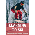 Learning To Ski: Essential Skiing Tips For Beginners And Novices: Skiing Tips