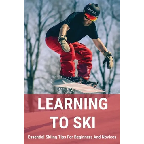 Learning To Ski: Essential Skiing Tips For Beginners And Novices: Skiing Tips