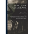 The Soldier in Our Civil War: a Pictorial History of the Conflict, 1861-1865, Illustrating the Valor of the Soldier as Displayed on the Battle-field