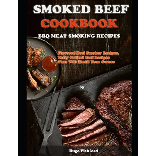 Smoked Beef Cookbook: BBQ MEAT SMOKING RECIPES: Flavored Beef Smoker Recipes, Tasty Grilled Beef Recipes That Will Thrill Your Guests
