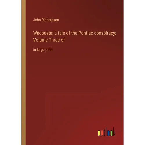 Wacousta; a tale of the Pontiac conspiracy; Volume Three of: in large print