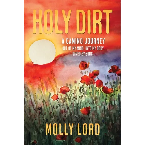 Holy Dirt: A Camino Journey: Out of my mind. Into My Body. Saved By Song.