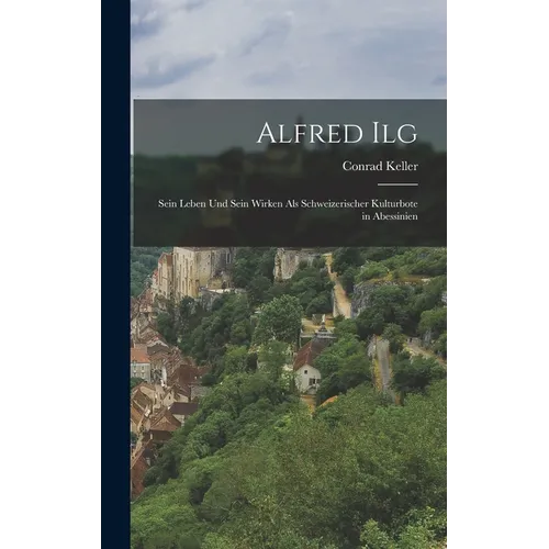 Alfred Ilg: Sein Leben und Sein Wirken als Schweizerischer Kulturbote in Abessinien