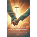 How To Help Your Teen With Depression, A parent's Guide to Faith, Hope, And Healing