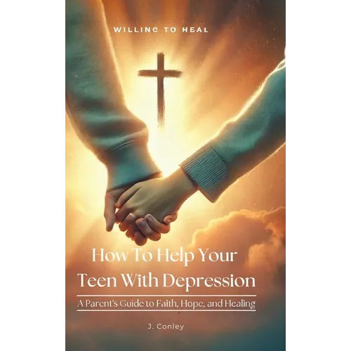 How To Help Your Teen With Depression, A parent's Guide to Faith, Hope, And Healing