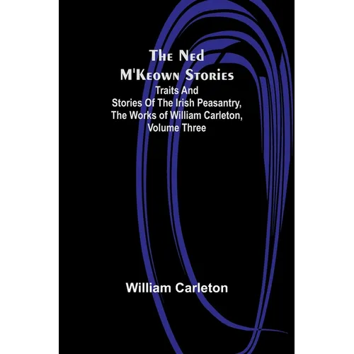 The Ned M'Keown Stories; Traits And Stories Of The Irish Peasantry, The Works of William Carleton, Volume Three