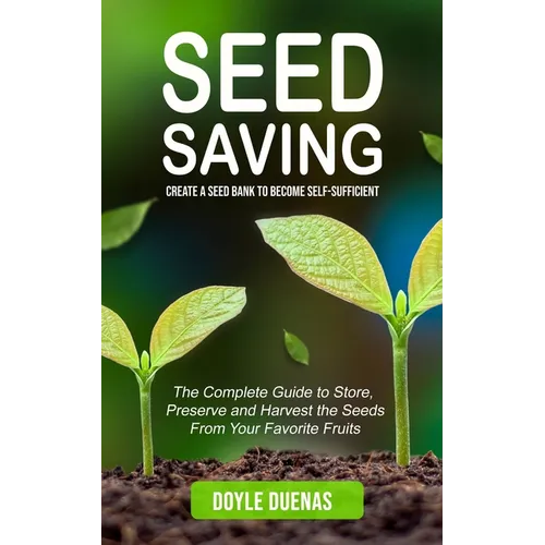 Seed Saving: Create a Seed Bank to Become Self-sufficient (The Complete Guide to Store, Preserve and Harvest the Seeds From Your Favorite Fruits)