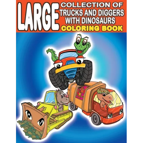 Large Collection of Trucks and Diggers With Dinosaurs Coloring Book: For Boys And Girls Who Really Love Monster Trucks, Diggers, Garbage and Dump Truc