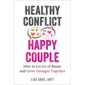 Healthy Conflict, Happy Couple: How to Let Go of Blame and Grow Stronger Together