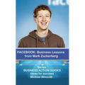 Facebook: Business Lessons From Mark Zuckerberg: Discover the lessons from Marck Zuckerberg that can transform your business!