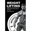 Weight Lifting: A Beginner's Guide to Progressive Weight Training, Workout Splits, & Techniques