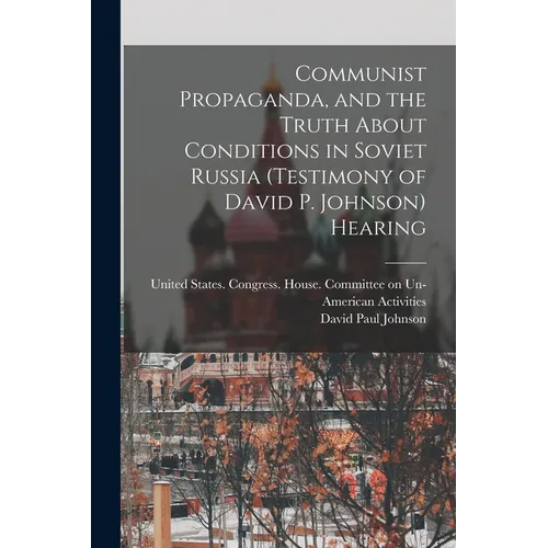 Communist Propaganda, and the Truth About Conditions in Soviet Russia (testimony of David P. Johnson) Hearing