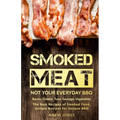 Smoked Meat: Not Your Everyday BBQ: Bacon, Cheese, Tuna, Sausage, Vegetables: The Best Recipes of Smoked Food, Unique Recipes for Unique BBQ
