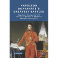 Napoleon Bonaparte's Greatest Battles: Napoleon Bonaparte's 17 Greatest Battles a detailed factual chronology