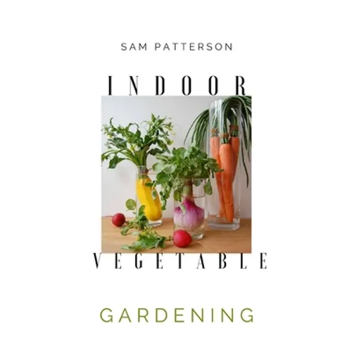 Indoor Vegetable Gardening: Creative Ways to Grow Herbs, Fruits, and Vegetables in Your Home