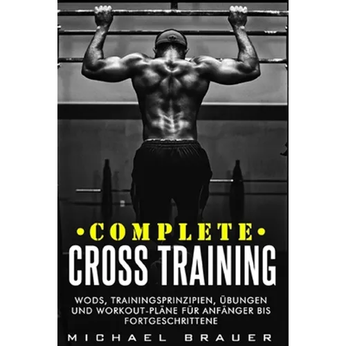 Complete Cross Training: WODs, Trainingsprinzipien, Übungen und Workout-Pläne für Anfänger bis Fortgeschrittene