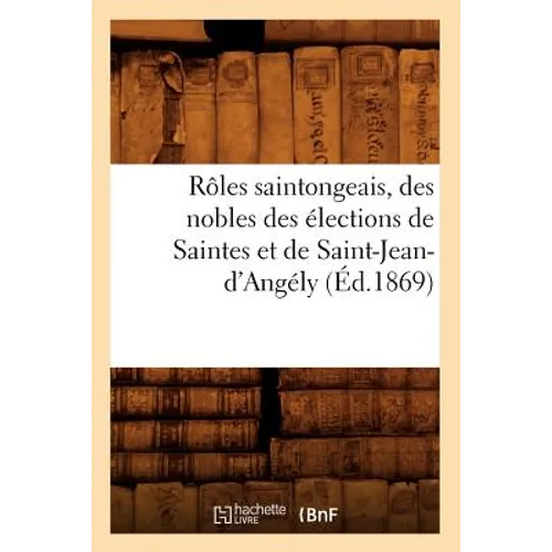 Rôles Saintongeais, Des Nobles Des Élections de Saintes Et de Saint-Jean-d'Angély (Éd.1869)