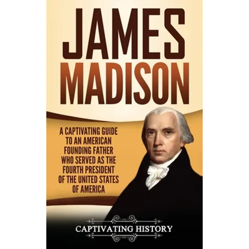 James Madison: A Captivating Guide to an American Founding Father Who Served as the Fourth President of the United States of America