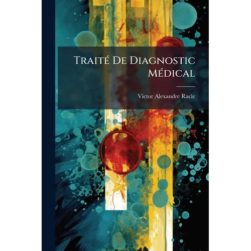 Traité De Diagnostic Médical: Guide Clinique Pour L'étude Des Signes Caractéristiques Des Maladies Contenant Un Précis Des Procédés Physiques Et Chimi