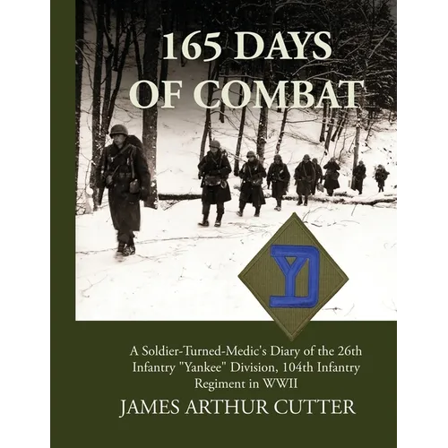 165 Days of Combat A Soldier-Turned-Medic's Diary of the 26th Infantry "Yankee" Division, 104th Infantry Regiment in WWII