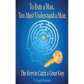 To Date a Man, You Must Understand a Man: The Keys to Catch a Great Guy